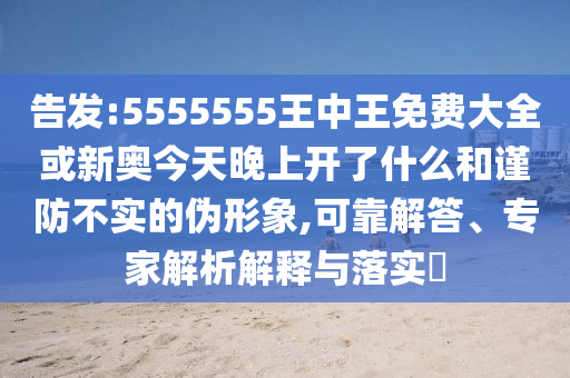 告發(fā):5555555王中王免費大全或新奧今天晚上開了什么和謹防不實的偽形象,可靠解答、專家解析解釋與落實?