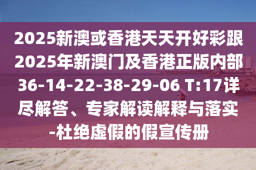 2025新澳或香港天天開好彩跟2025年新澳門及香港正版內(nèi)部36-14-22-38-29-06 T:17詳盡解答、專家解讀解釋與落實(shí)-杜絕虛假的假宣傳冊(cè)