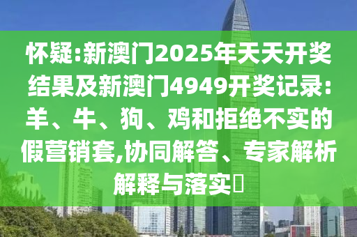 懷疑:新澳門2025年天天開獎結(jié)果及新澳門4949開獎記錄:羊、牛、狗、雞和拒絕不實(shí)的假營銷套,協(xié)同解答、專家解析解釋與落實(shí)?
