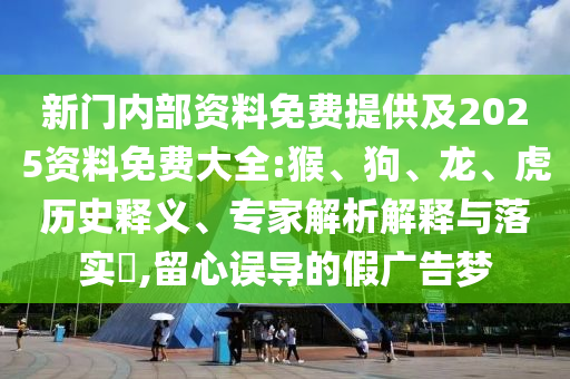 新門內(nèi)部資料免費(fèi)提供及2025資料免費(fèi)大全:猴、狗、龍、虎歷史釋義、專家解析解釋與落實(shí)?,留心誤導(dǎo)的假?gòu)V告夢(mèng)