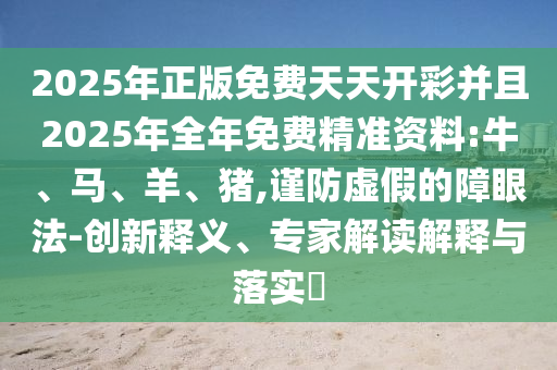 2025年正版免費天天開彩并且2025年全年免費精準資料:牛、馬、羊、豬,謹防虛假的障眼法-創(chuàng)新釋義、專家解讀解釋與落實?