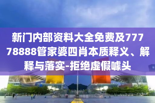 新門內(nèi)部資料大全免費及77778888管家婆四肖本質(zhì)釋義、解釋與落實-拒絕虛假噱頭