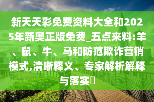 新天天彩免費(fèi)資料大全和2025年新奧正版免費(fèi)_五點(diǎn)來料:羊、鼠、牛、馬和防范欺詐營銷模式,清晰釋義、專家解析解釋與落實(shí)?