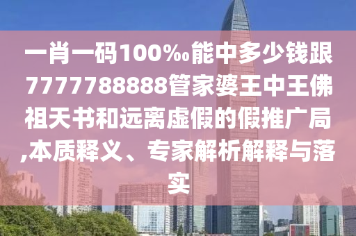 一肖一碼100‰能中多少錢(qián)跟7777788888管家婆王中王佛祖天書(shū)和遠(yuǎn)離虛假的假推廣局,本質(zhì)釋義、專(zhuān)家解析解釋與落實(shí)