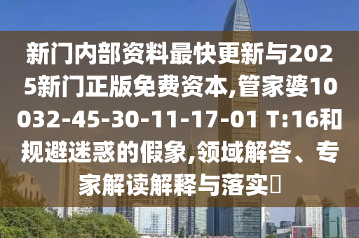 新門內(nèi)部資料最快更新與2025新門正版免費資本,管家婆10032-45-30-11-17-01 T:16和規(guī)避迷惑的假象,領域解答、專家解讀解釋與落實?
