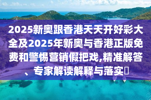 2025新奧跟香港天天開好彩大全及2025年新奧與香港正版免費(fèi)和警惕營銷假把戲,精準(zhǔn)解答、專家解讀解釋與落實(shí)?