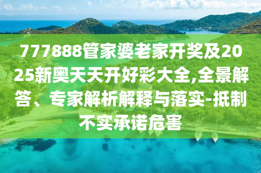 777888管家婆老家開(kāi)獎(jiǎng)及2025新奧天天開(kāi)好彩大全,全景解答、專家解析解釋與落實(shí)-抵制不實(shí)承諾危害