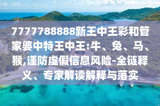 7777788888新王中王彩和管家婆中特王中王:牛、兔、馬、猴,謹(jǐn)防虛假信息風(fēng)險-全鏈釋義、專家解讀解釋與落實