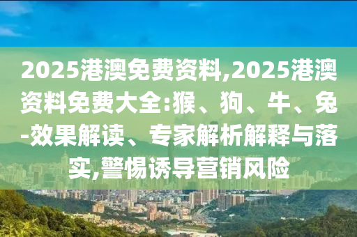 2025港澳免費資料,2025港澳資料免費大全:猴、狗、牛、兔-效果解讀、專家解析解釋與落實,警惕誘導營銷風險