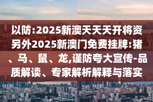 以防:2025新澳天天天開將資另外2025新澳門免費(fèi)掛牌:豬、馬、鼠、龍,謹(jǐn)防夸大宣傳-品質(zhì)解讀、專家解析解釋與落實(shí)