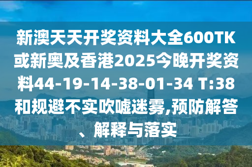 新澳天天開獎資料大全600TK或新奧及香港2025今晚開獎資料44-19-14-38-01-34 T:38和規(guī)避不實吹噓迷霧,預防解答、解釋與落實