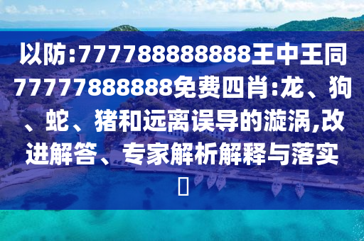 以防:777788888888王中王同77777888888免費四肖:龍、狗、蛇、豬和遠離誤導的漩渦,改進解答、專家解析解釋與落實?