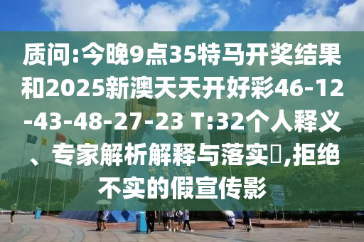 質(zhì)問:今晚9點35特馬開獎結(jié)果和2025新澳天天開好彩46-12-43-48-27-23 T:32個人釋義、專家解析解釋與落實?,拒絕不實的假宣傳影