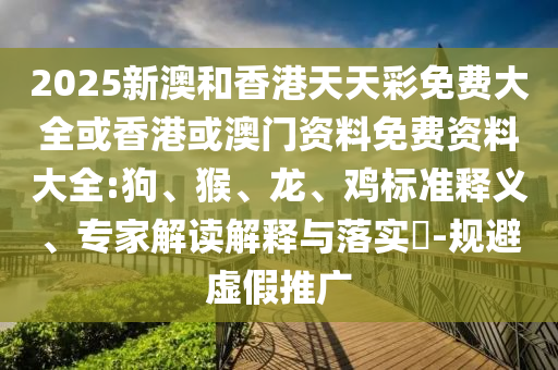 2025新澳和香港天天彩免費大全或香港或澳門資料免費資料大全:狗、猴、龍、雞標(biāo)準(zhǔn)釋義、專家解讀解釋與落實?-規(guī)避虛假推廣