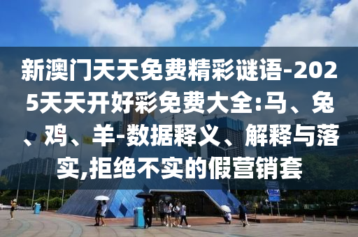 新澳門天天免費精彩謎語-2025天天開好彩免費大全:馬、兔、雞、羊-數(shù)據(jù)釋義、解釋與落實,拒絕不實的假營銷套