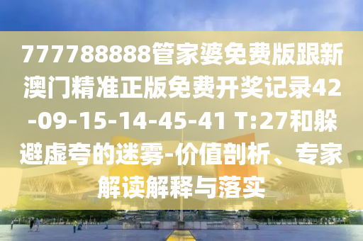 777788888管家婆免費(fèi)版跟新澳門(mén)精準(zhǔn)正版免費(fèi)開(kāi)獎(jiǎng)記錄42-09-15-14-45-41 T:27和躲避虛夸的迷霧-價(jià)值剖析、專(zhuān)家解讀解釋與落實(shí)
