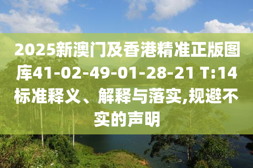 2025新澳門及香港精準(zhǔn)正版圖庫41-02-49-01-28-21 T:14標(biāo)準(zhǔn)釋義、解釋與落實(shí),規(guī)避不實(shí)的聲明