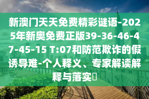 新澳門(mén)天天免費(fèi)精彩謎語(yǔ)-2025年新奧免費(fèi)正版39-36-46-47-45-15 T:07和防范欺詐的假誘導(dǎo)難-個(gè)人釋義、專家解讀解釋與落實(shí)?