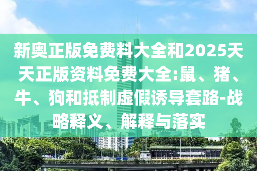 新奧正版免費(fèi)料大全和2025天天正版資料免費(fèi)大全:鼠、豬、牛、狗和抵制虛假誘導(dǎo)套路-戰(zhàn)略釋義、解釋與落實(shí)