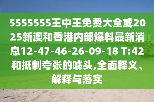 5555555王中王免費大全或2025新澳和香港內(nèi)部爆料最新消息12-47-46-26-09-18 T:42和抵制夸張的噱頭,全面釋義、解釋與落實