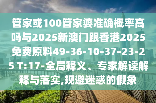 管家或100管家婆準(zhǔn)確概率高嗎與2025新澳門跟香港2025免費原料49-36-10-37-23-25 T:17-全局釋義、專家解讀解釋與落實,規(guī)避迷惑的假象