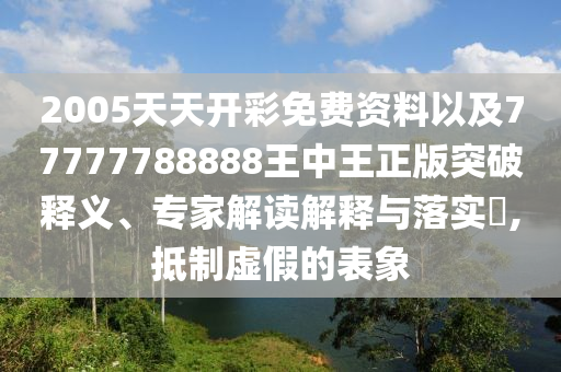 2005天天開彩免費資料以及77777788888王中王正版突破釋義、專家解讀解釋與落實?,抵制虛假的表象