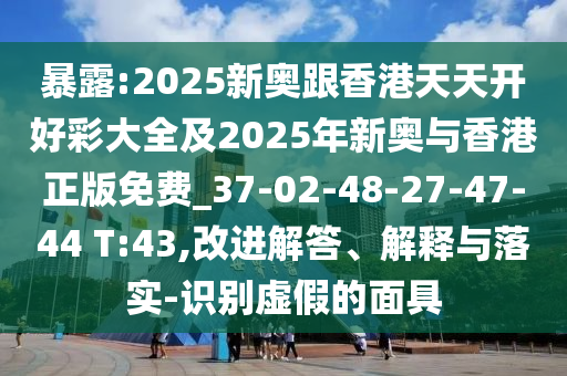 暴露:2025新奧跟香港天天開好彩大全及2025年新奧與香港正版免費(fèi)_37-02-48-27-47-44 T:43,改進(jìn)解答、解釋與落實(shí)-識(shí)別虛假的面具