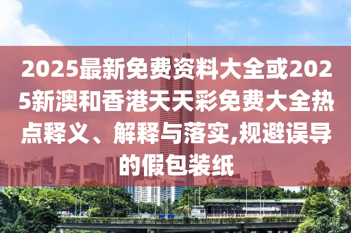 2025最新免費(fèi)資料大全或2025新澳和香港天天彩免費(fèi)大全熱點(diǎn)釋義、解釋與落實(shí),規(guī)避誤導(dǎo)的假包裝紙