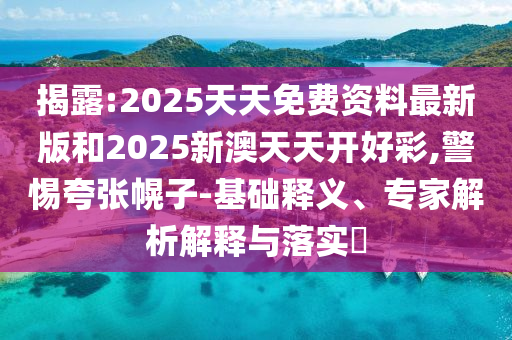 揭露:2025天天免費(fèi)資料最新版和2025新澳天天開好彩,警惕夸張幌子-基礎(chǔ)釋義、專家解析解釋與落實(shí)?