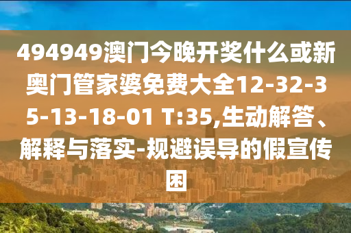 494949澳門今晚開獎什么或新奧門管家婆免費大全12-32-35-13-18-01 T:35,生動解答、解釋與落實-規(guī)避誤導的假宣傳困