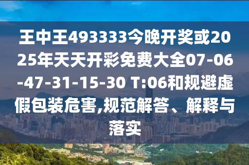 王中王493333今晚開獎或2025年天天開彩免費大全07-06-47-31-15-30 T:06和規(guī)避虛假包裝危害,規(guī)范解答、解釋與落實