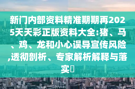 新門內(nèi)部資料精準(zhǔn)期期再2025天天彩正版資料大全:豬、馬、雞、龍和小心誤導(dǎo)宣傳風(fēng)險,透徹剖析、專家解析解釋與落實(shí)?