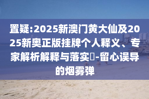 置疑:2025新澳門黃大仙及2025新奧正版掛牌個(gè)人釋義、專家解析解釋與落實(shí)?-留心誤導(dǎo)的煙霧彈