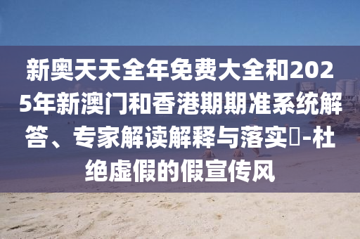 新奧天天全年免費大全和2025年新澳門和香港期期準(zhǔn)系統(tǒng)解答、專家解讀解釋與落實?-杜絕虛假的假宣傳風(fēng)