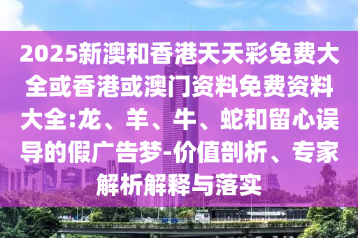2025新澳和香港天天彩免費大全或香港或澳門資料免費資料大全:龍、羊、牛、蛇和留心誤導的假廣告夢-價值剖析、專家解析解釋與落實