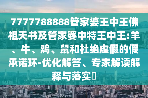 7777788888管家婆王中王佛祖天書及管家婆中特王中王:羊、牛、雞、鼠和杜絕虛假的假承諾環(huán)-優(yōu)化解答、專家解讀解釋與落實(shí)?