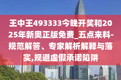 王中王493333今晚開獎和2025年新奧正版免費_五點來料-規(guī)范解答、專家解析解釋與落實,規(guī)避虛假承諾陷阱