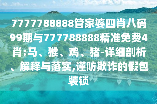 7777788888管家婆四肖八碼99期與777788888精準(zhǔn)免費(fèi)4肖:馬、猴、雞、豬-詳細(xì)剖析、解釋與落實(shí),謹(jǐn)防欺詐的假包裝鎖