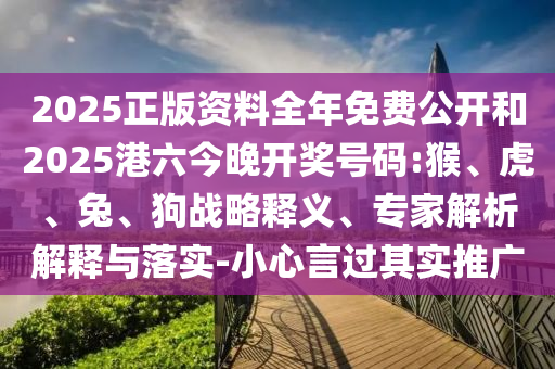 2025正版資料全年免費(fèi)公開和2025港六今晚開獎(jiǎng)號(hào)碼:猴、虎、兔、狗戰(zhàn)略釋義、專家解析解釋與落實(shí)-小心言過(guò)其實(shí)推廣
