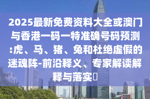 2025最新免費(fèi)資料大全或澳門(mén)與香港一碼一特準(zhǔn)確號(hào)碼預(yù)測(cè):虎、馬、豬、兔和杜絕虛假的迷魂陣-前沿釋義、專家解讀解釋與落實(shí)?
