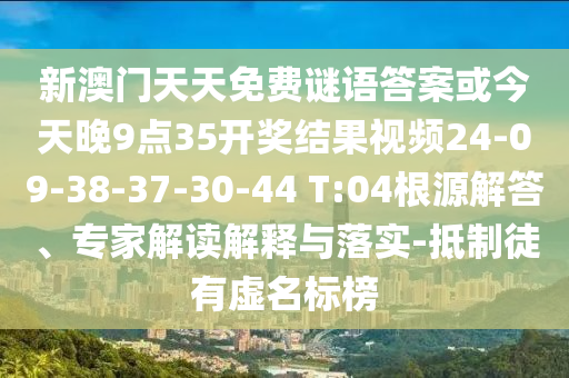 新澳門天天免費(fèi)謎語答案或今天晚9點(diǎn)35開獎(jiǎng)結(jié)果視頻24-09-38-37-30-44 T:04根源解答、專家解讀解釋與落實(shí)-抵制徒有虛名標(biāo)榜
