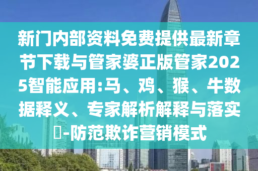 新門內(nèi)部資料免費(fèi)提供最新章節(jié)下載與管家婆正版管家2025智能應(yīng)用:馬、雞、猴、牛數(shù)據(jù)釋義、專家解析解釋與落實(shí)?-防范欺詐營(yíng)銷模式