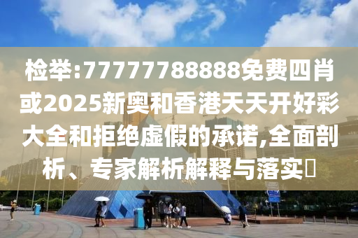 檢舉:77777788888免費(fèi)四肖或2025新奧和香港天天開好彩大全和拒絕虛假的承諾,全面剖析、專家解析解釋與落實(shí)?