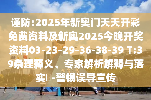 謹(jǐn)防:2025年新奧門天天開彩免費(fèi)資料及新奧2025今晚開獎(jiǎng)資料03-23-29-36-38-39 T:39條理釋義、專家解析解釋與落實(shí)?-警惕誤導(dǎo)宣傳
