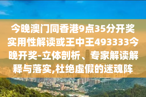 今晚澳門同香港9點(diǎn)35分開獎(jiǎng)實(shí)用性解讀或王中王493333今晚開獎(jiǎng)-立體剖析、專家解讀解釋與落實(shí),杜絕虛假的迷魂陣