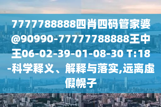 7777788888四肖四碼管家婆@90990-77777788888王中王06-02-39-01-08-30 T:18-科學(xué)釋義、解釋與落實(shí),遠(yuǎn)離虛假幌子