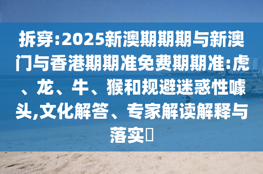 拆穿:2025新澳期期期與新澳門與香港期期準(zhǔn)免費期期準(zhǔn):虎、龍、牛、猴和規(guī)避迷惑性噱頭,文化解答、專家解讀解釋與落實?