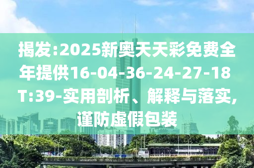 揭發(fā):2025新奧天天彩免費(fèi)全年提供16-04-36-24-27-18 T:39-實(shí)用剖析、解釋與落實(shí),謹(jǐn)防虛假包裝