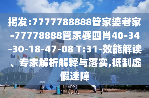 揭發(fā):7777788888管家婆老家-77778888管家婆四肖40-34-30-18-47-08 T:31-效能解讀、專家解析解釋與落實(shí),抵制虛假迷障