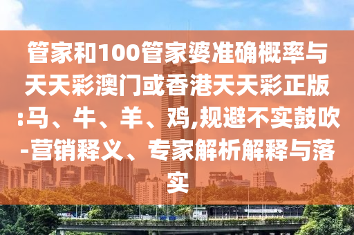 管家和100管家婆準確概率與天天彩澳門或香港天天彩正版:馬、牛、羊、雞,規(guī)避不實鼓吹-營銷釋義、專家解析解釋與落實